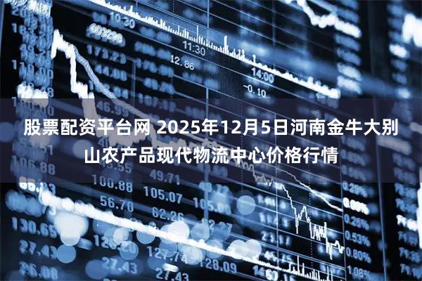 股票配资平台网 2025年12月5日河南金牛大别山农产品现代物流中心价格行情