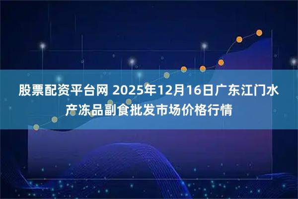 股票配资平台网 2025年12月16日广东江门水产冻品副食批发市场价格行情
