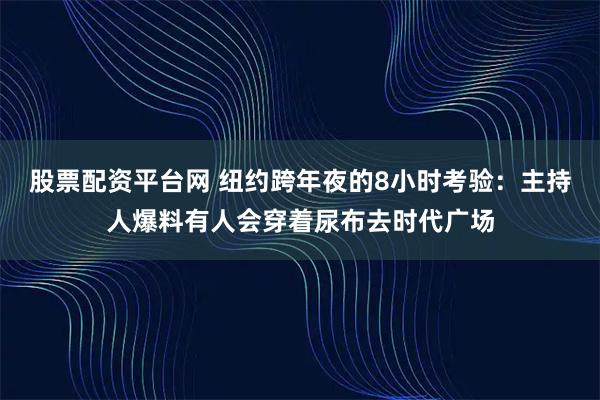 股票配资平台网 纽约跨年夜的8小时考验：主持人爆料有人会穿着尿布去时代广场
