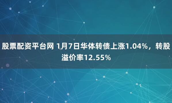 股票配资平台网 1月7日华体转债上涨1.04%，转股溢价率12.55%