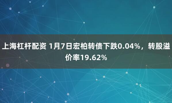 上海杠杆配资 1月7日宏柏转债下跌0.04%，转股溢价率19.62%