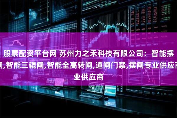 股票配资平台网 苏州力之禾科技有限公司：智能摆闸,智能三辊闸,智能全高转闸,道闸门禁,摆闸专业供应商