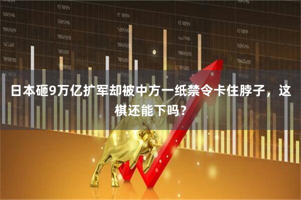 日本砸9万亿扩军却被中方一纸禁令卡住脖子，这棋还能下吗？