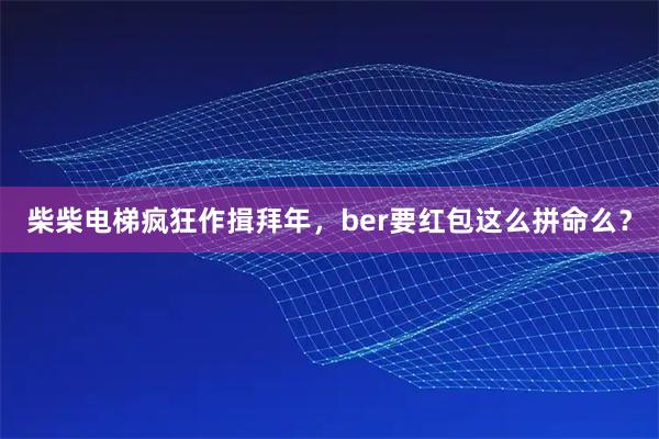 柴柴电梯疯狂作揖拜年，ber要红包这么拼命么？