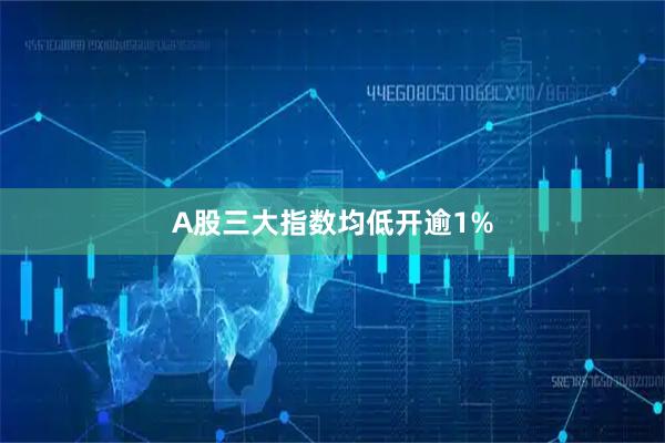 A股三大指数均低开逾1%
