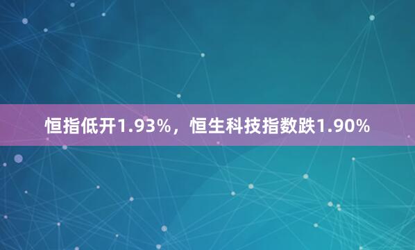 恒指低开1.93%，恒生科技指数跌1.90%