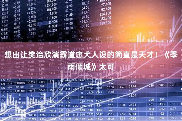 想出让樊治欣演霸道忠犬人设的简直是天才！《季雨倾城》太可