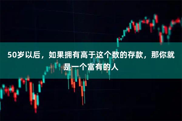 50岁以后，如果拥有高于这个数的存款，那你就是一个富有的人