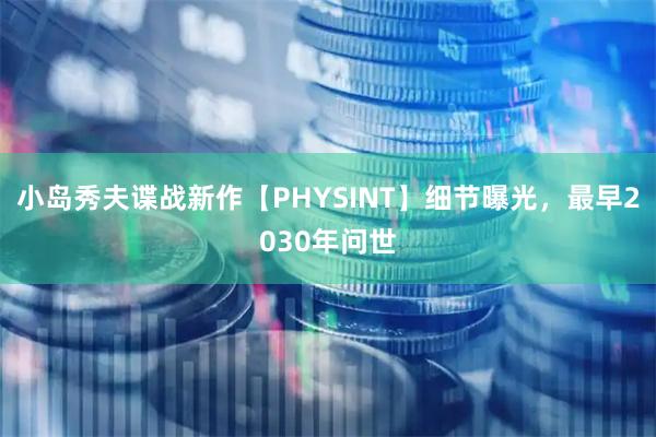 小岛秀夫谍战新作【PHYSINT】细节曝光,最早2030年问世