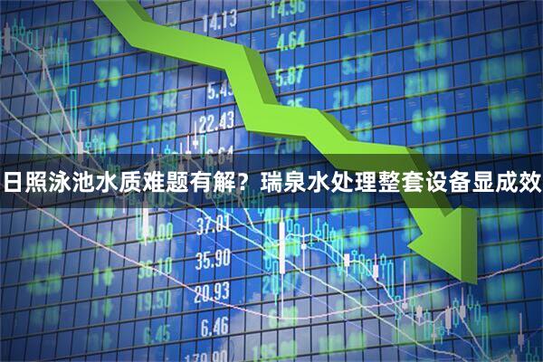 日照泳池水质难题有解？瑞泉水处理整套设备显成效