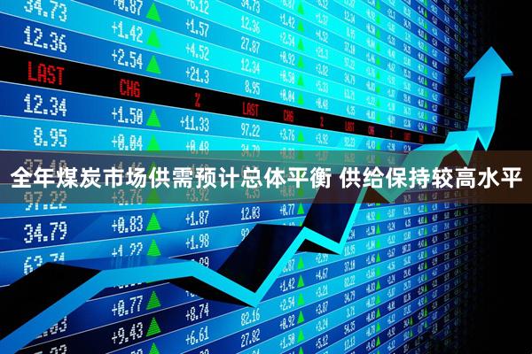 全年煤炭市场供需预计总体平衡 供给保持较高水平
