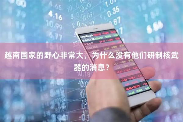 越南国家的野心非常大，为什么没有他们研制核武器的消息？