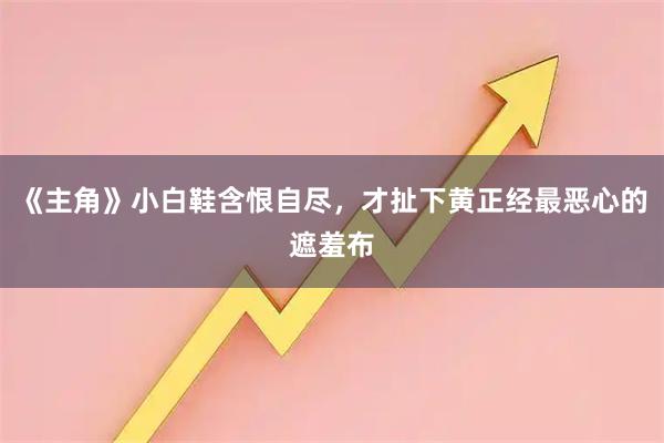 《主角》小白鞋含恨自尽，才扯下黄正经最恶心的遮羞布