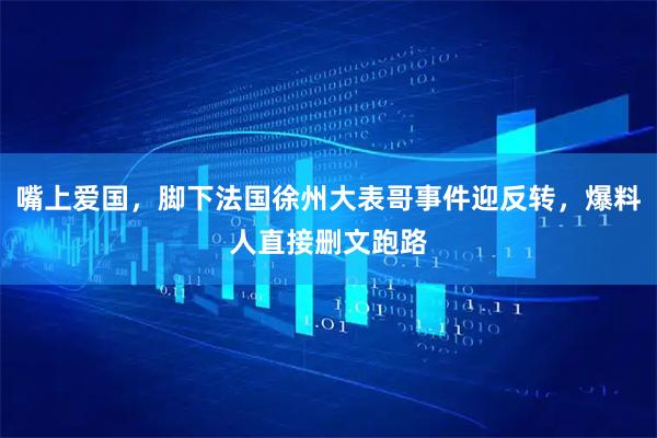 嘴上爱国,脚下法国徐州大表哥事件迎反转,爆料人直接删文跑路
