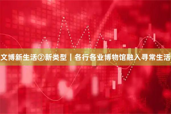 文博新生活②新类型｜各行各业博物馆融入寻常生活
