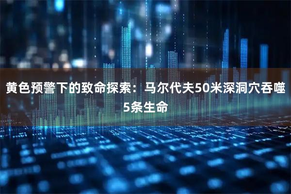 黄色预警下的致命探索：马尔代夫50米深洞穴吞噬5条生命