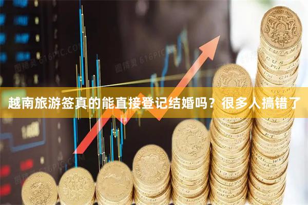 越南旅游签真的能直接登记结婚吗？很多人搞错了