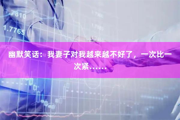 幽默笑话：我妻子对我越来越不好了，一次比一次紧……
