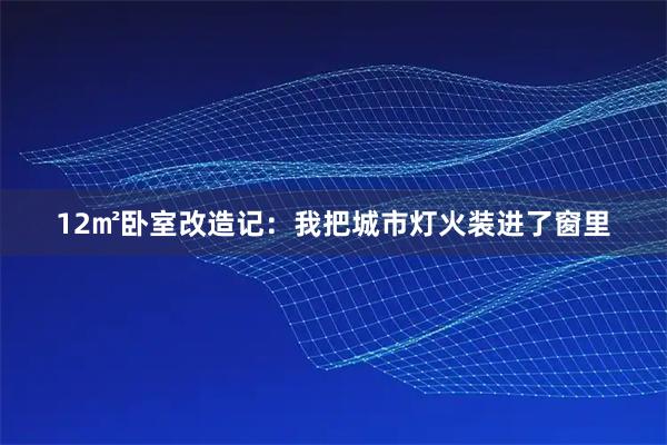 12㎡卧室改造记：我把城市灯火装进了窗里