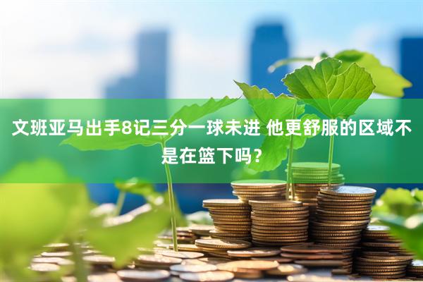 文班亚马出手8记三分一球未进 他更舒服的区域不是在篮下吗？