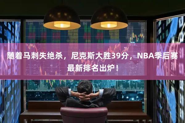 随着马刺失绝杀，尼克斯大胜39分，NBA季后赛最新排名出炉！