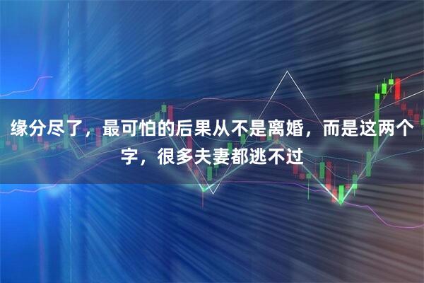 缘分尽了，最可怕的后果从不是离婚，而是这两个字，很多夫妻都逃不过