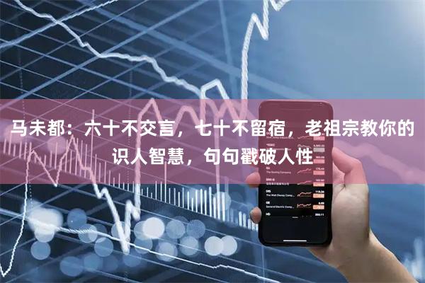马未都:六十不交言,七十不留宿,老祖宗教你的识人智慧,句句戳破人性