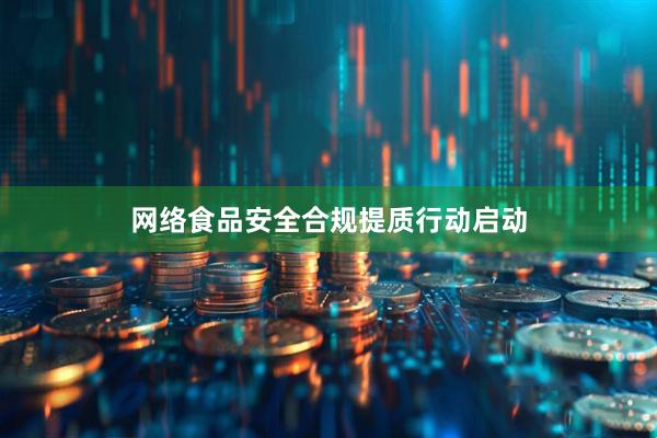 网络食品安全合规提质行动启动