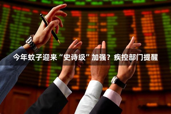 今年蚊子迎来“史诗级”加强？疾控部门提醒