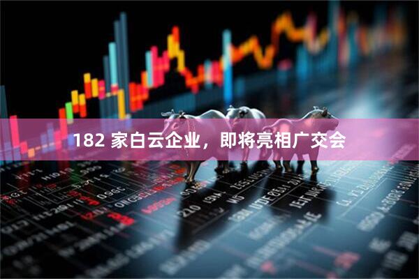 182 家白云企业，即将亮相广交会