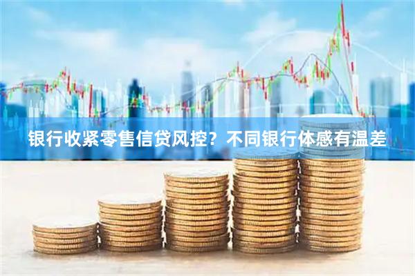 银行收紧零售信贷风控？不同银行体感有温差