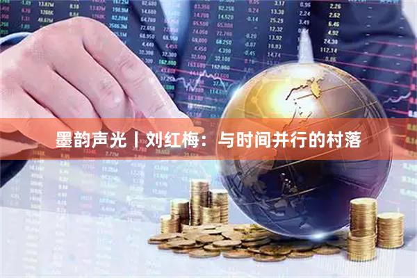 墨韵声光丨刘红梅：与时间并行的村落