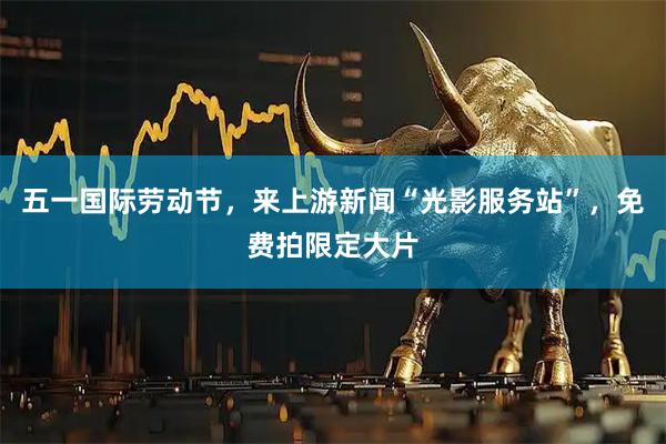 五一国际劳动节，来上游新闻“光影服务站”，免费拍限定大片