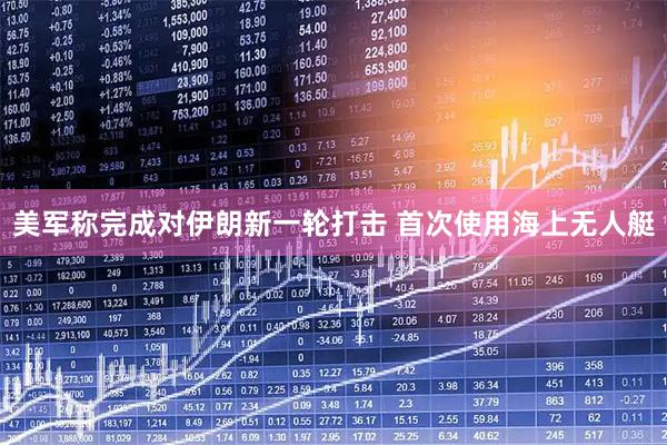 美军称完成对伊朗新一轮打击 首次使用海上无人艇