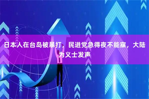 日本人在台岛被暴打,民进党急得夜不能寐,大陆为义士发声