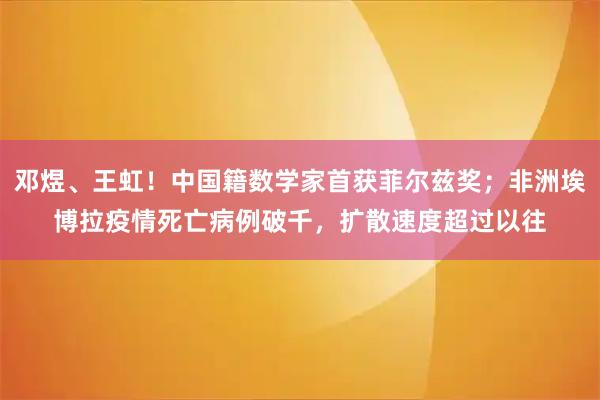 邓煜、王虹！中国籍数学家首获菲尔兹奖；非洲埃博拉疫情死亡病例破千，扩散速度超过以往