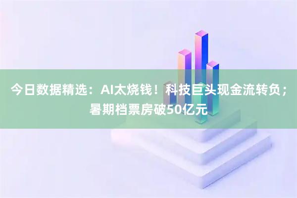 今日数据精选：AI太烧钱！科技巨头现金流转负；暑期档票房破50亿元