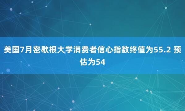美国7月密歇根大学消费者信心指数终值为55.2 预估为54