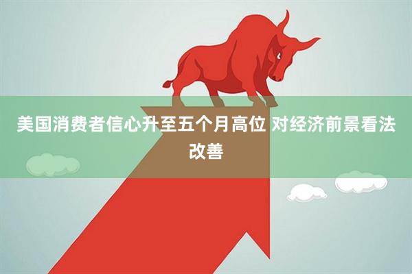 美国消费者信心升至五个月高位 对经济前景看法改善
