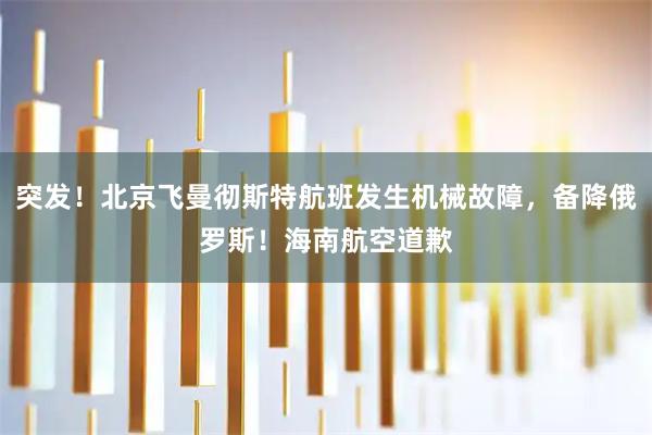 突发!北京飞曼彻斯特航班发生机械故障,备降俄罗斯!海南航空道歉