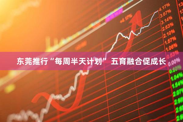 东莞推行“每周半天计划” 五育融合促成长
