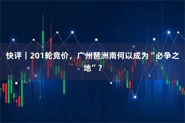 快评｜201轮竞价，广州琶洲南何以成为“必争之地”？