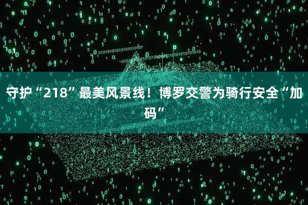 守护“218”最美风景线！博罗交警为骑行安全“加码”
