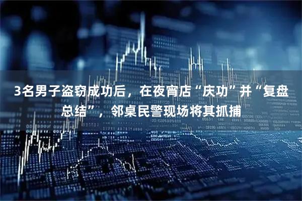 3名男子盗窃成功后，在夜宵店“庆功”并“复盘总结”，邻桌民警现场将其抓捕