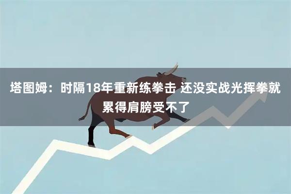塔图姆：时隔18年重新练拳击 还没实战光挥拳就累得肩膀受不了